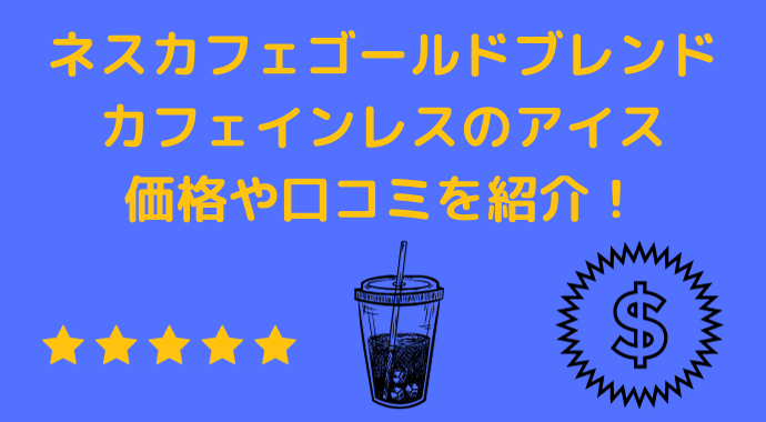 ネスカフェゴールドのブレンドのカフェインレスのアイスの価格や口コミを紹介！