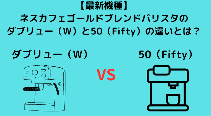 【最新機種】バリスタのダブリュー（W）と50（Fifty）の違いとは？ネスカフェゴールドブレンドのどちらがおすすめか？