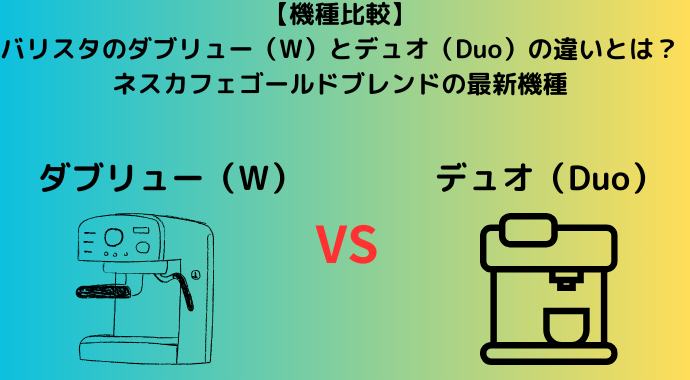 【機種比較】バリスタのダブリュー（W）とデュオ（Duo）の違いとは？ネスカフェゴールドブレンドの最新機種