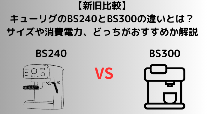 【新旧比較】キューリグのBS240とBS300の違いとは？サイズや消費電力、どっちがおすすめか解説