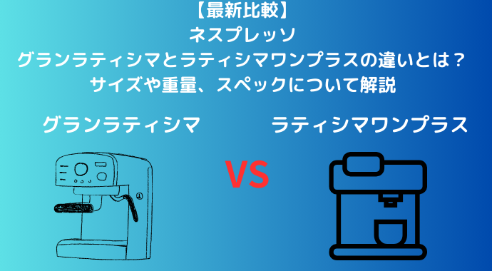 【最新比較】ネスプレッソのグランラティシマとラティシマワンプラスの違いとは？サイズや重量、スペックについて解説