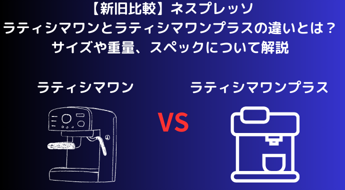 【新旧比較】ネスプレッソのラティシマワンとラティシマワンプラスの違いとは？サイズや重量、スペックについて解説