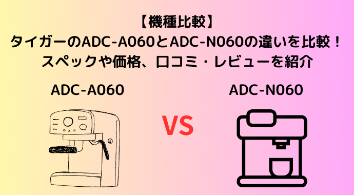 【機種比較】タイガーのADC-A060とADC-N060の違いを比較！スペックや価格、口コミ・レビューを紹介