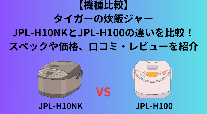 【機種比較】タイガーの炊飯ジャーのJPL-H10NKとJPL-H100の違いを比較！スペックや価格、口コミ・レビューを紹介