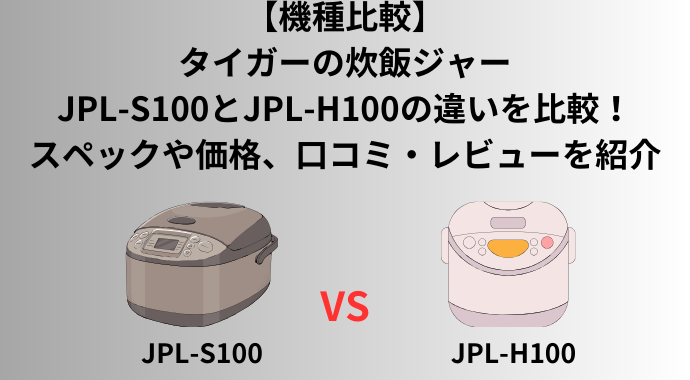 【機種比較】タイガーの炊飯ジャーのJPL-S100とJPL-H100の違いを比較！スペックや価格、口コミ・レビューを紹介