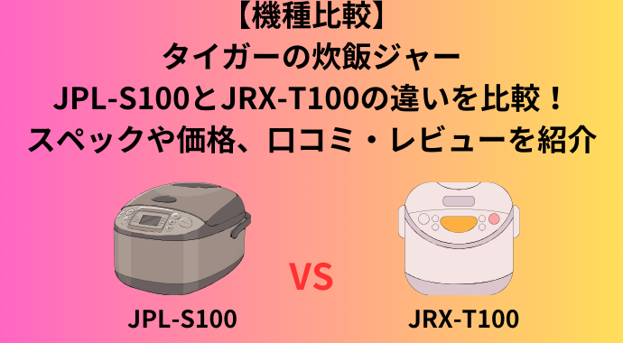 【機種比較】タイガーの炊飯ジャーのJPL-S100とJRX-T100の違いを比較！スペックや価格、口コミ・レビューを紹介