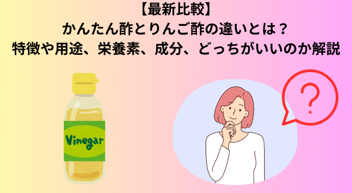 【最新比較】かんたん酢とりんご酢の違いとは？特徴や用途、栄養素、成分、どっちがいいのか解説